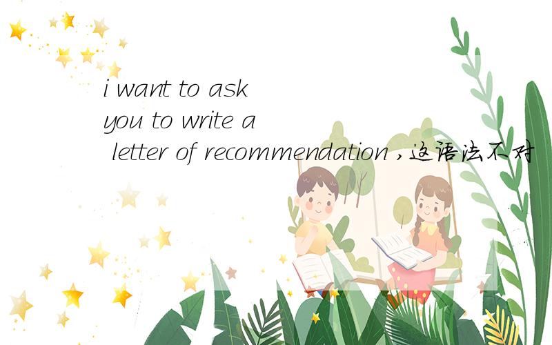 i want to ask you to write a letter of recommendation ,这语法不对