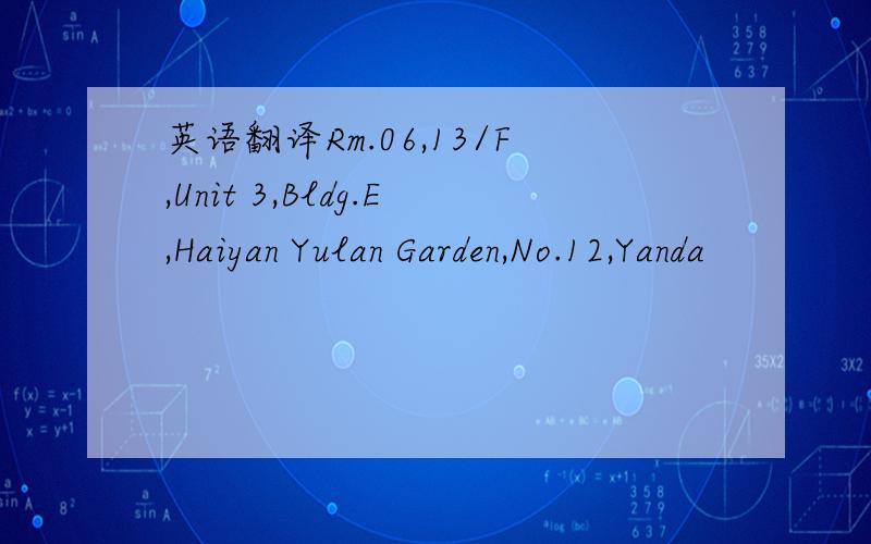 英语翻译Rm.06,13/F,Unit 3,Bldg.E,Haiyan Yulan Garden,No.12,Yanda