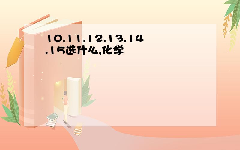 10.11.12.13.14.15选什么,化学