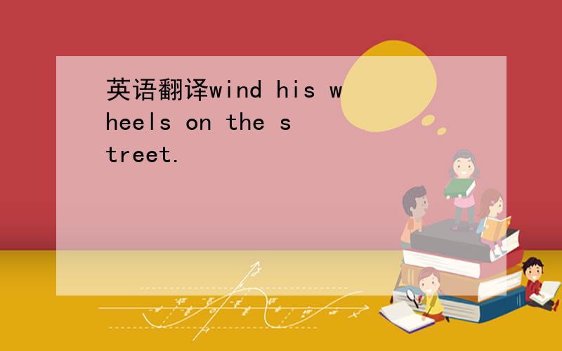 英语翻译wind his wheels on the street.