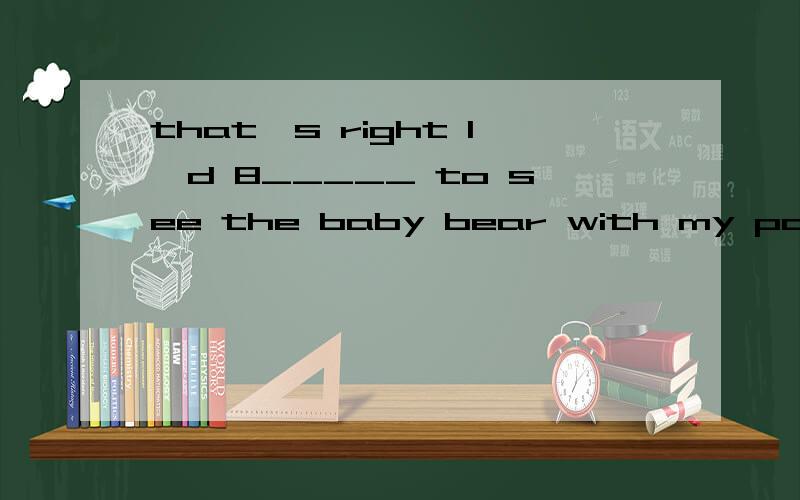 that's right I'd 8_____ to see the baby bear with my parents