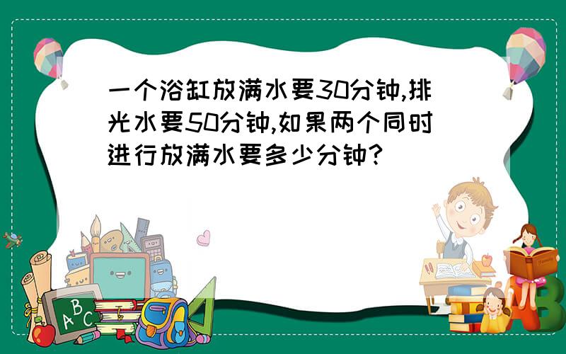 一个浴缸放满水要30分钟,排光水要50分钟,如果两个同时进行放满水要多少分钟?