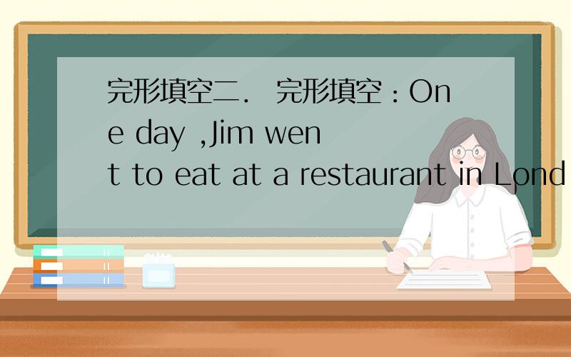 完形填空二． 完形填空：One day ,Jim went to eat at a restaurant in Lond