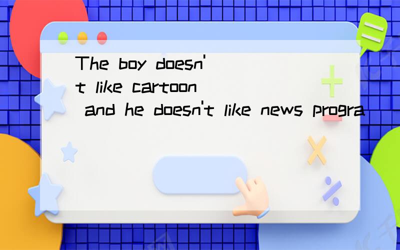 The boy doesn't like cartoon and he doesn't like news progra
