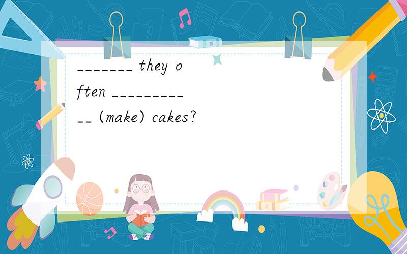 _______ they often ___________ (make) cakes?