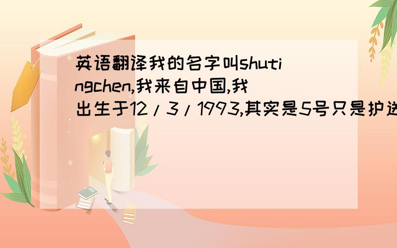 英语翻译我的名字叫shutingchen,我来自中国,我出生于12/3/1993,其实是5号只是护送写错了写成3号,我爸