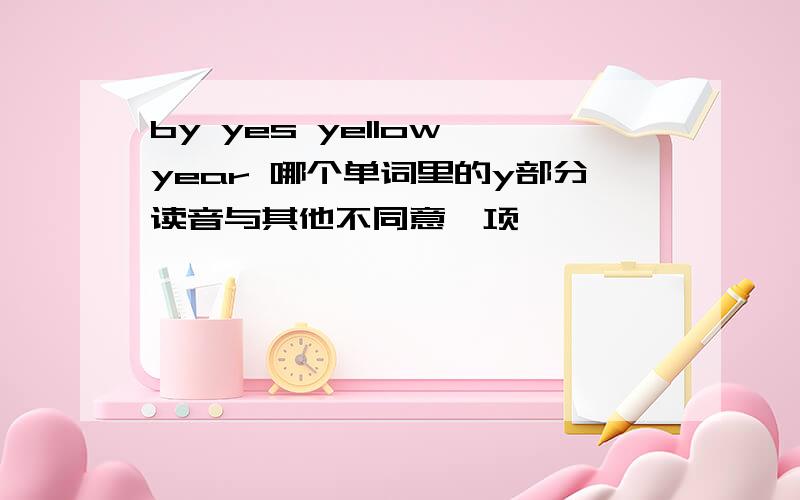 by yes yellow year 哪个单词里的y部分读音与其他不同意一项
