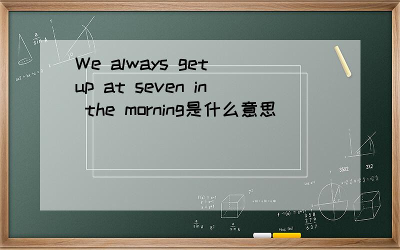 We always get up at seven in the morning是什么意思