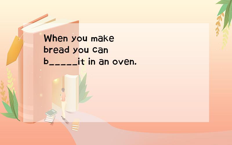 When you make bread you can b_____it in an oven.