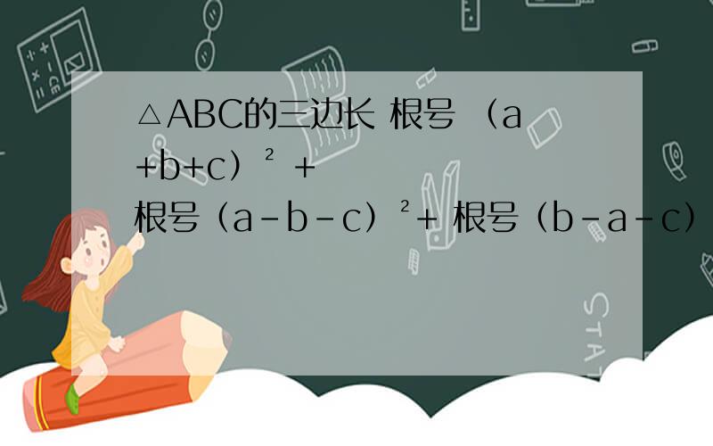 △ABC的三边长 根号 （a+b+c）² + 根号（a-b-c）²+ 根号（b-a-c）²
