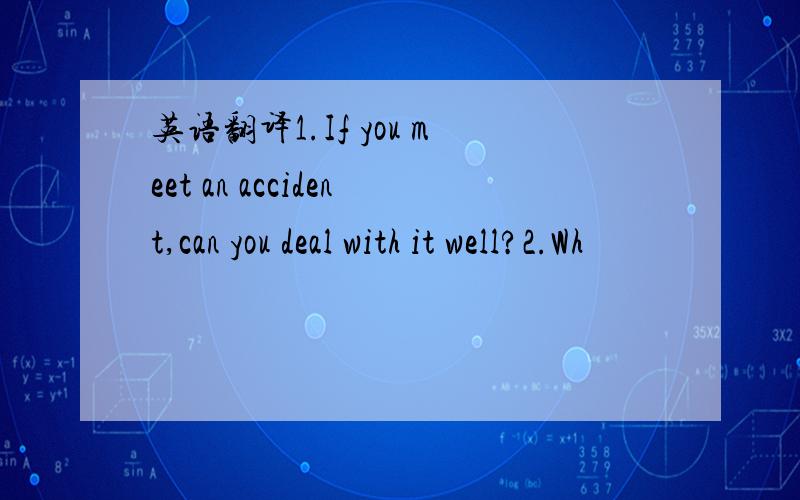 英语翻译1.If you meet an accident,can you deal with it well?2.Wh