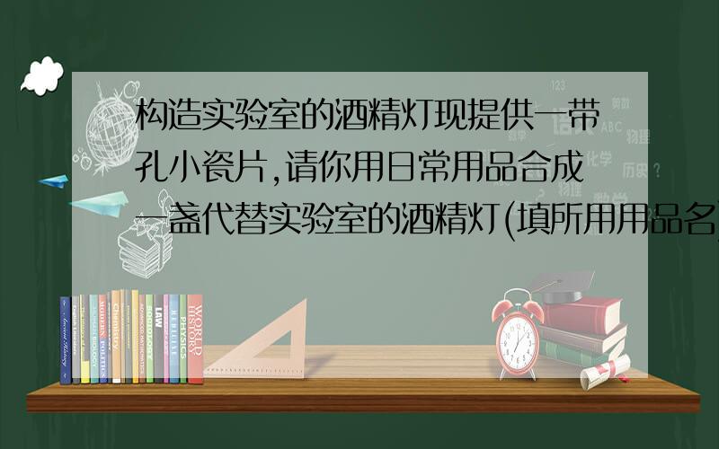 构造实验室的酒精灯现提供一带孔小瓷片,请你用日常用品合成一盏代替实验室的酒精灯(填所用用品名)________、____