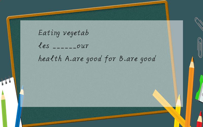 Eating vegetables ______our health A.are good for B.are good