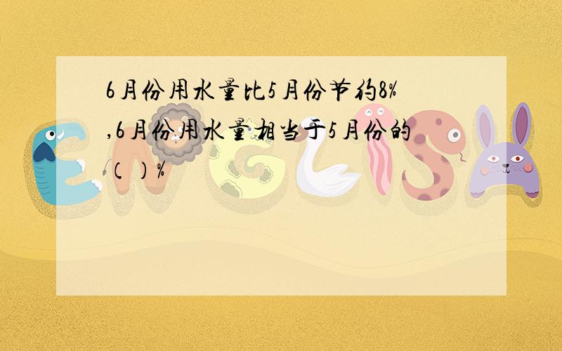 6月份用水量比5月份节约8%,6月份用水量相当于5月份的（）%