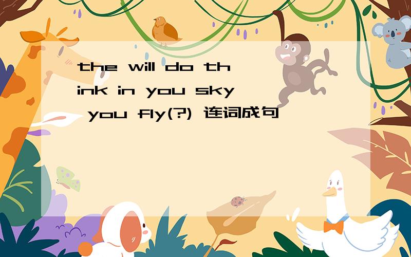 the will do think in you sky you fly(?) 连词成句