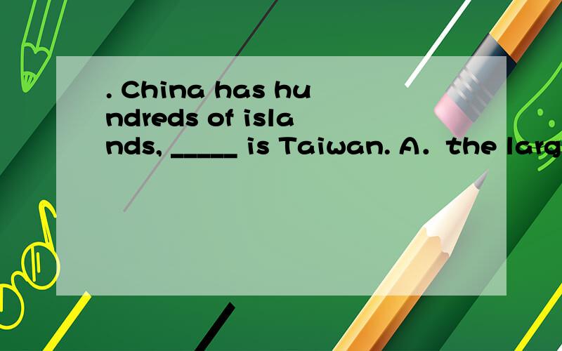 . China has hundreds of islands, _____ is Taiwan. A．the larg