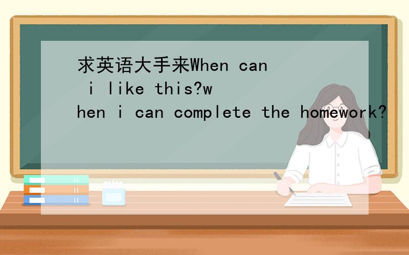 求英语大手来When can i like this?when i can complete the homework?