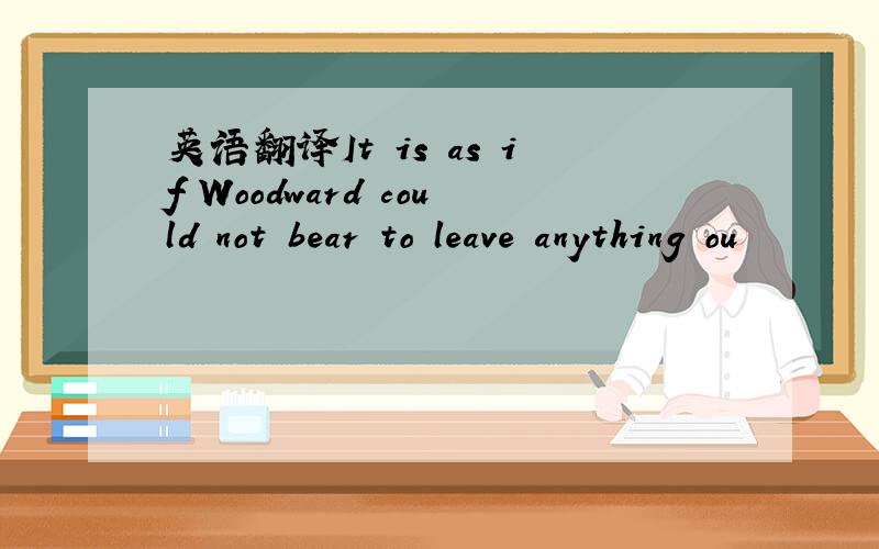 英语翻译It is as if Woodward could not bear to leave anything ou