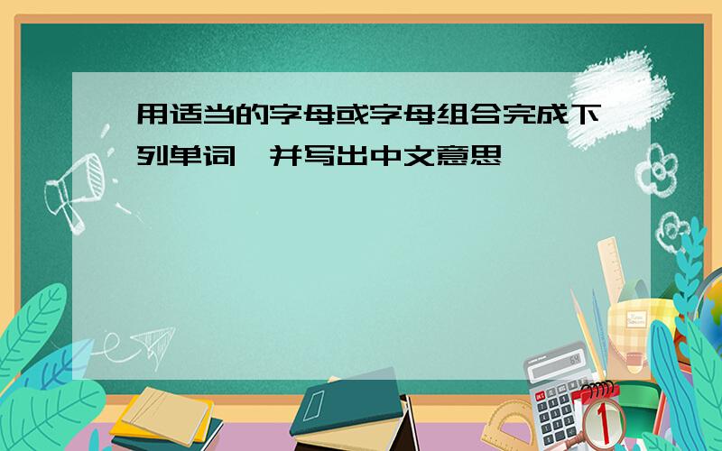 用适当的字母或字母组合完成下列单词,并写出中文意思