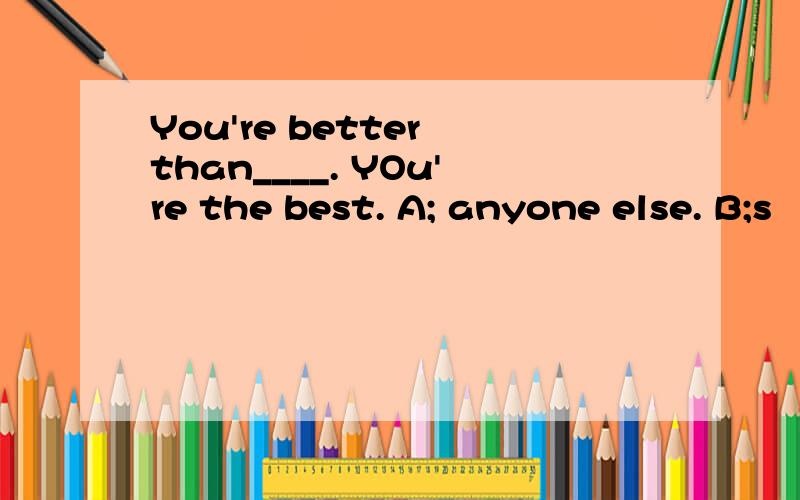 You're better than____. YOu're the best. A; anyone else. B;s