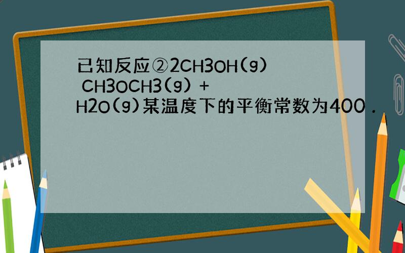 已知反应②2CH3OH(g) CH3OCH3(g) + H2O(g)某温度下的平衡常数为400 .