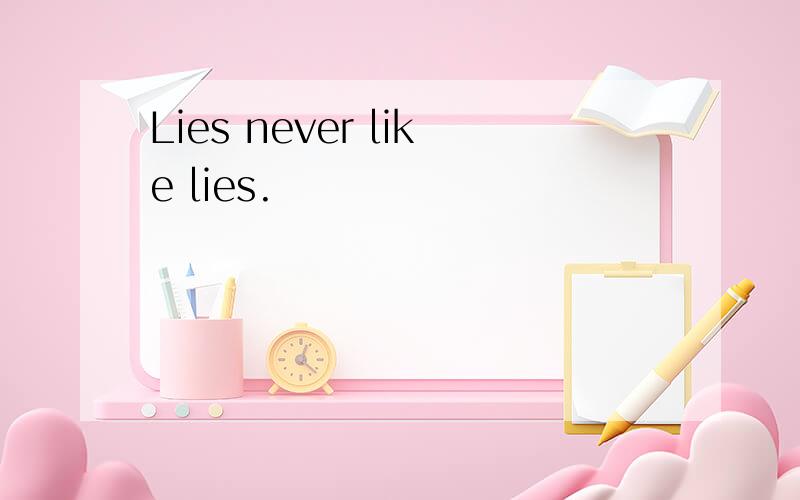 Lies never like lies.