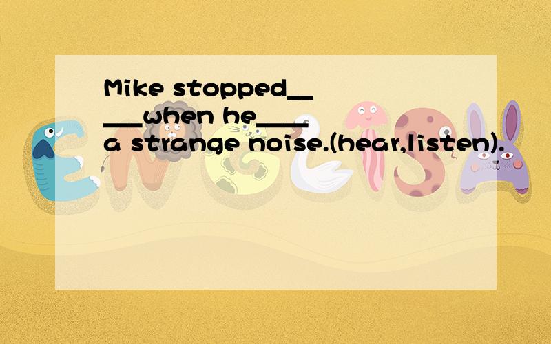 Mike stopped_____when he____a strange noise.(hear,listen).