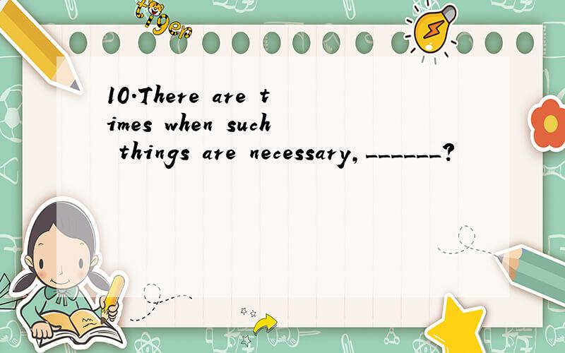 10.There are times when such things are necessary,______?