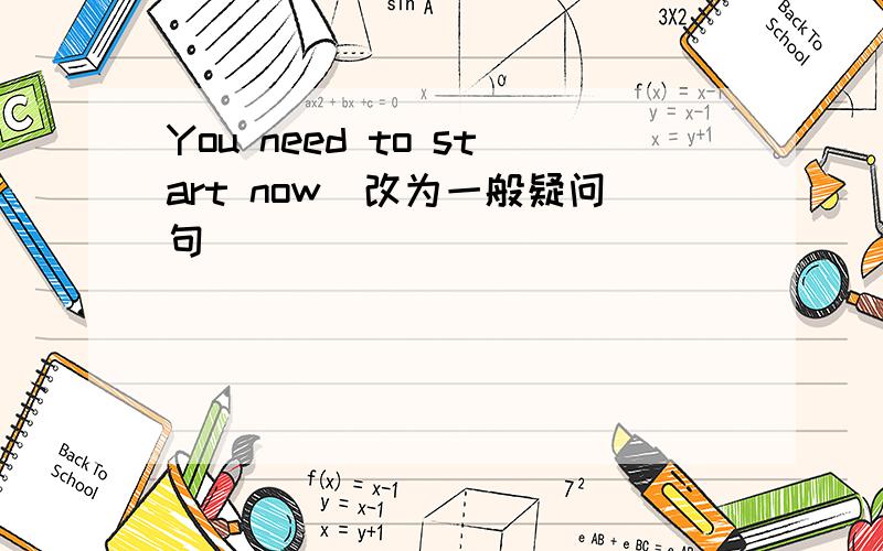 You need to start now(改为一般疑问句)