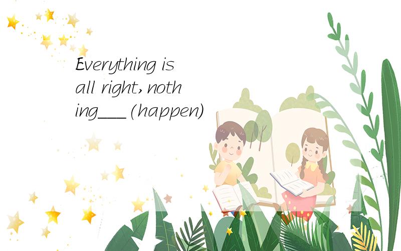 Everything is all right,nothing___(happen)