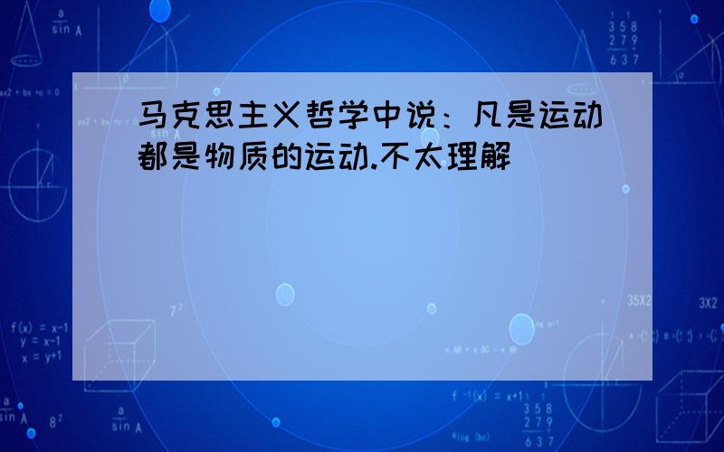 马克思主义哲学中说：凡是运动都是物质的运动.不太理解