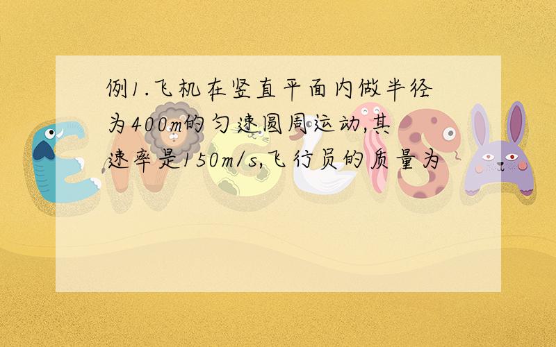 例1.飞机在竖直平面内做半径为400m的匀速圆周运动,其速率是150m/s,飞行员的质量为