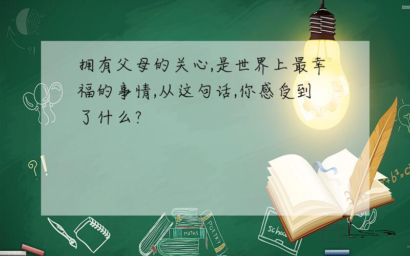 拥有父母的关心,是世界上最幸福的事情,从这句话,你感受到了什么?