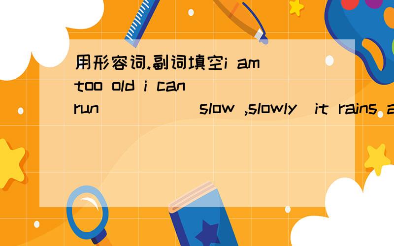 用形容词.副词填空i am too old i can run ____(slow ,slowly)it rains a