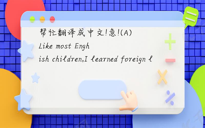 帮忙翻译成中文!急!(A) Like most Enghish children,I learned foreign l