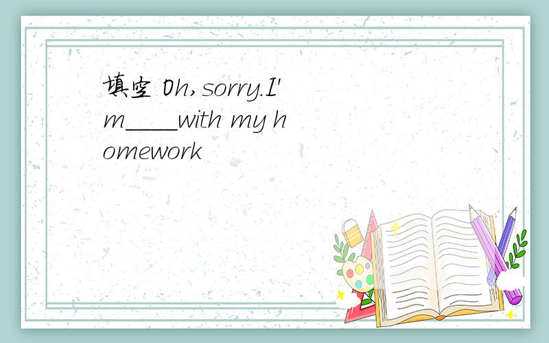 填空 Oh,sorry.I'm____with my homework