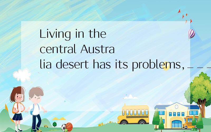 Living in the central Australia desert has its problems,____