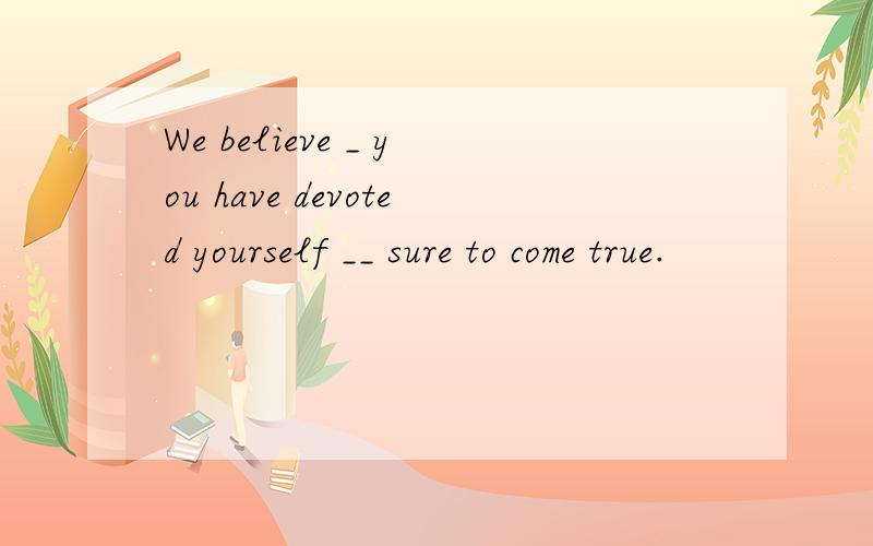 We believe _ you have devoted yourself __ sure to come true.