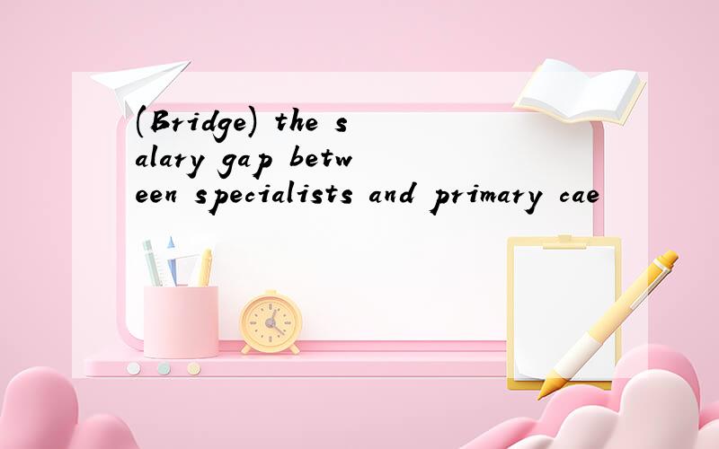 (Bridge) the salary gap between specialists and primary cae