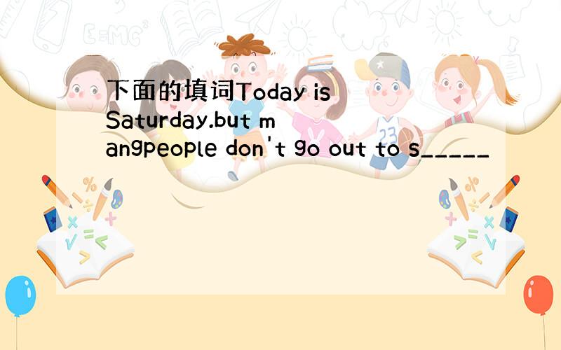 下面的填词Today is Saturday.but mangpeople don't go out to s_____