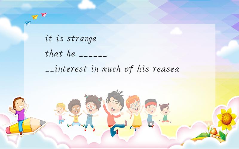it is strange that he ________interest in much of his reasea