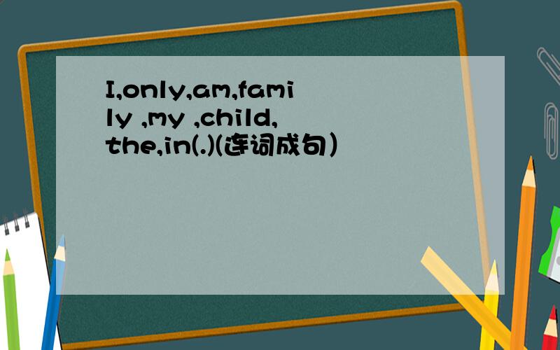I,only,am,family ,my ,child,the,in(.)(连词成句）
