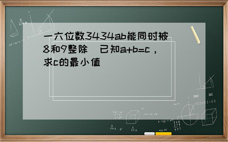 一六位数3434ab能同时被8和9整除．已知a+b=c，求c的最小值．