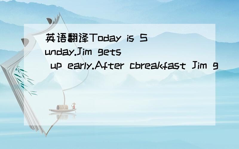 英语翻译Today is Sunday.Jim gets up early.After cbreakfast Jim g