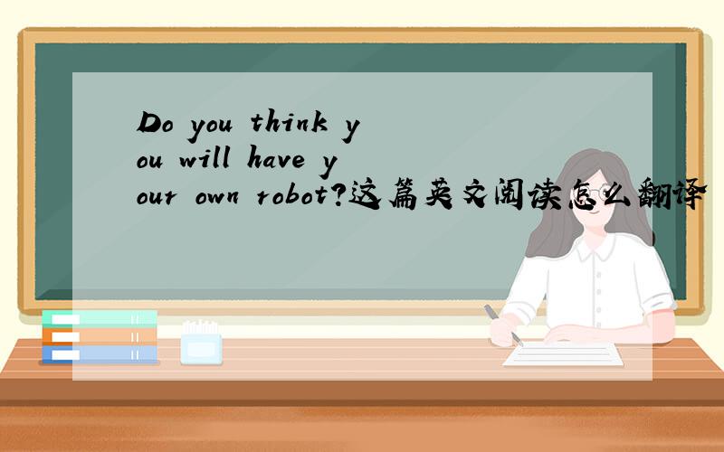 Do you think you will have your own robot?这篇英文阅读怎么翻译