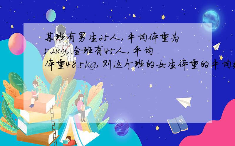 某班有男生25人,平均体重为52kg,全班有45人,平均体重48.5kg,则这个班的女生体重的平均数是?