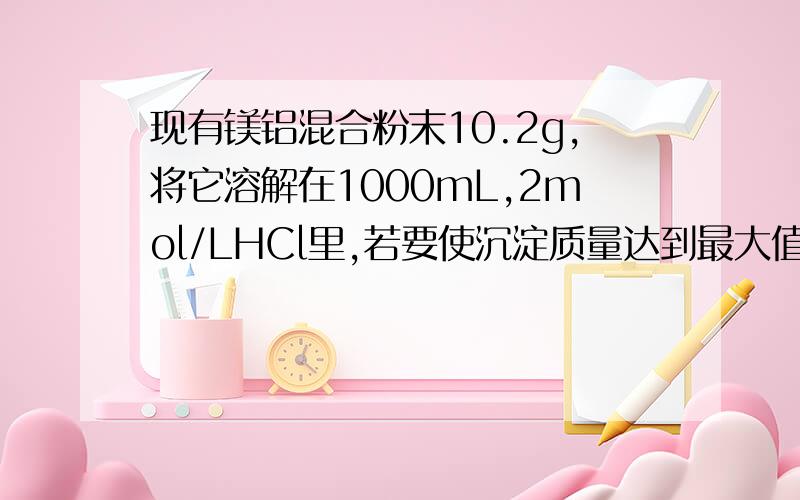 现有镁铝混合粉末10.2g,将它溶解在1000mL,2mol/LHCl里,若要使沉淀质量达到最大值,则需要加入金属钠的