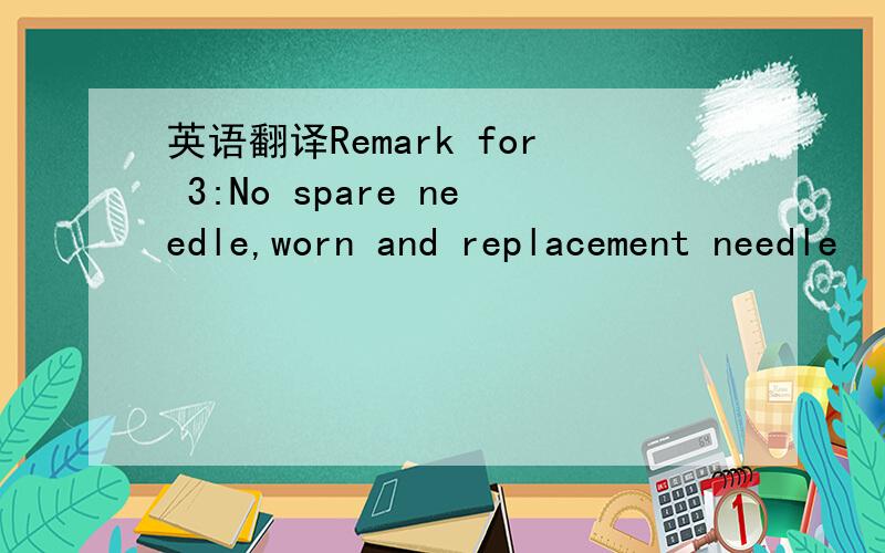 英语翻译Remark for 3:No spare needle,worn and replacement needle