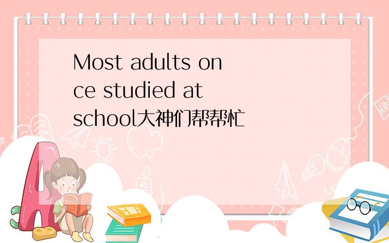 Most adults once studied at school大神们帮帮忙