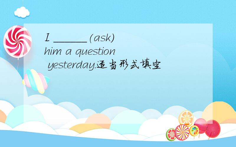 I ______(ask) him a question yesterday.适当形式填空